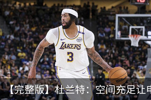 【完整版】杜兰特：空间充足让申京打得更自如 谢泼德要非常出色