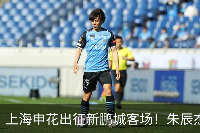 上海申花出征新鹏城客场！朱辰杰伤缺，中卫位置迎来全新组合