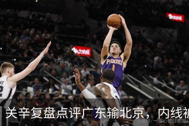 关辛复盘点评广东输北京，内线被周琦打爆，失误太多，平常心看待