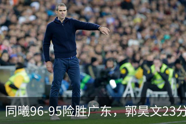 同曦96-95险胜广东，郭昊文23分，徐杰16分失绝杀，摩尔29分
