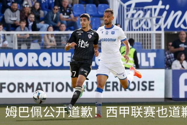 姆巴佩公开道歉！西甲联赛也道歉，但皇马还在嘴硬