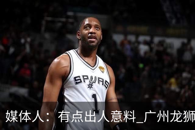 媒体人：有点出人意料 广州龙狮男篮在第二节依旧完全压制对手