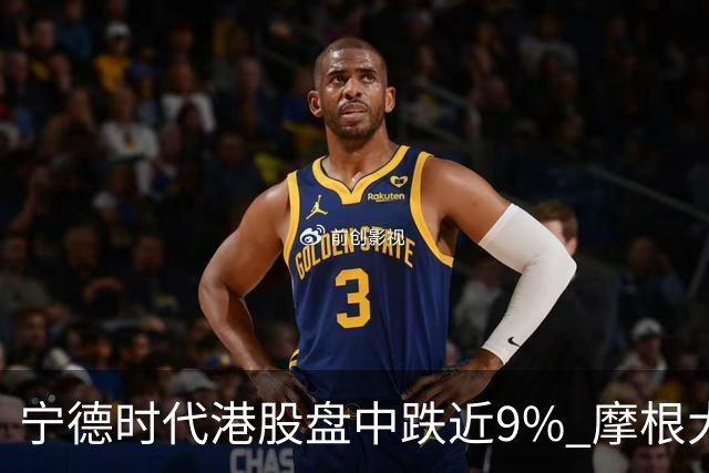 宁德时代港股盘中跌近9% 摩根大通下调评级至中性