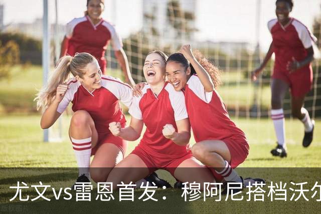 尤文vs雷恩首发：穆阿尼搭档沃尔特马德，坎比亚索库普梅纳斯先发