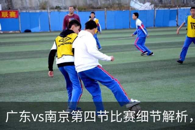 广东vs南京第四节比赛细节解析，防守问题成失利主因