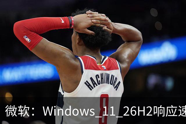 微软：Windows 11 26H2响应速度最高提升20%，8GB内存设备获优化