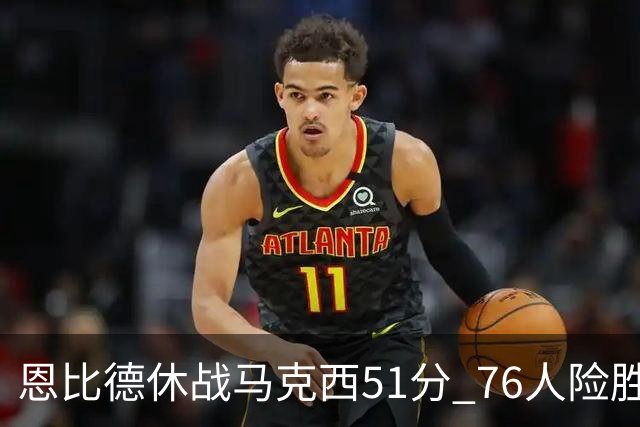恩比德休战马克西51分 76人险胜爵士终结4连败