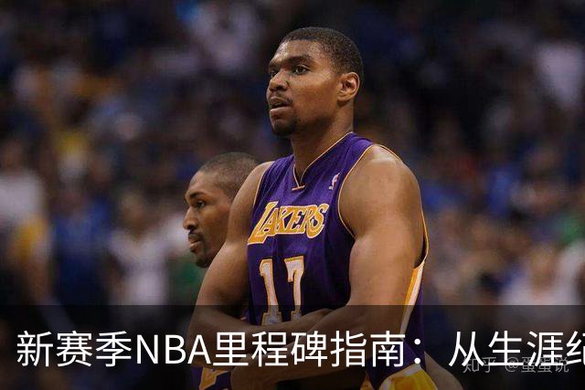 新赛季NBA里程碑指南：从生涯纪录到队史丰碑