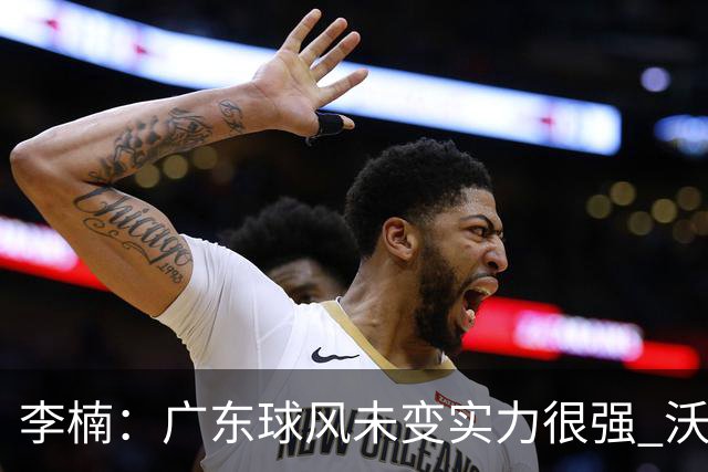 李楠：广东球风未变实力很强 沃特斯表现不佳有原因