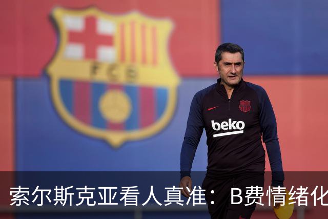 索尔斯克亚看人真准：B费情绪化缺陷成曼联队长之殇