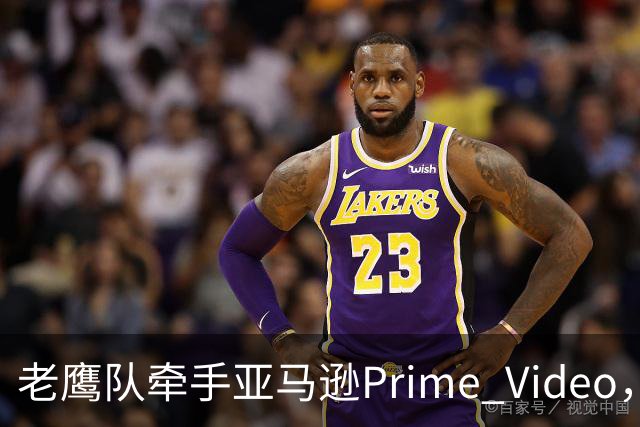 老鹰队牵手亚马逊Prime Video，五州球迷免费看球
