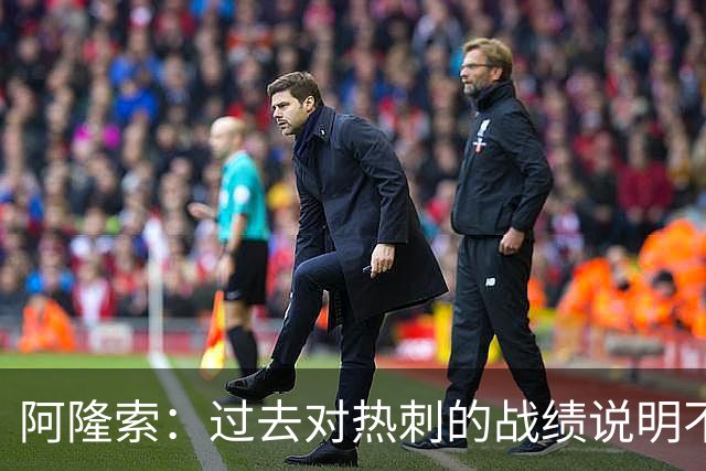 阿隆索：过去对热刺的战绩说明不了什么，我们还得证明自己