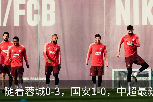 随着蓉城0-3，国安1-0，中超最新积分榜出炉：争冠保级悬念继续