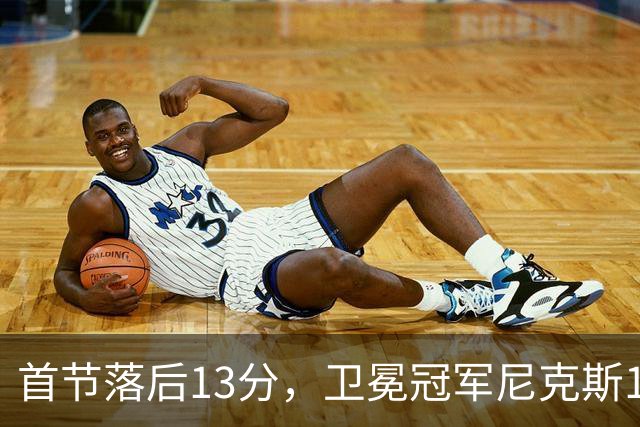 首节落后13分，卫冕冠军尼克斯111比97拿下赛季首胜
