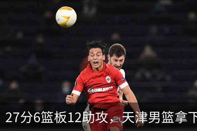27分6篮板12助攻，天津男篮拿下赛季首胜