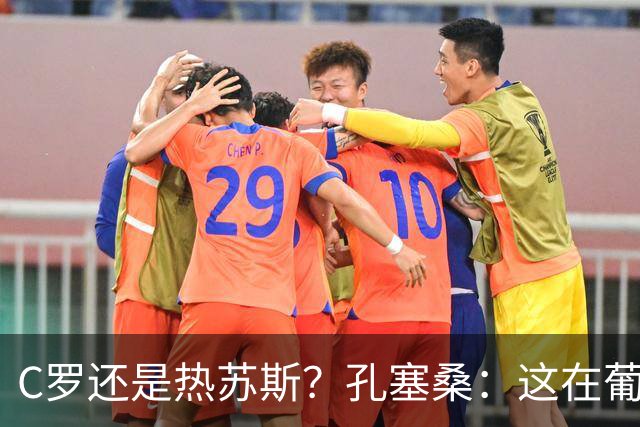 C罗还是热苏斯？孔塞桑：这在葡萄牙是个敏感话题，我不站队