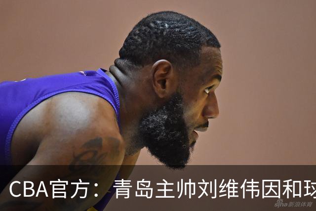 CBA官方：青岛主帅刘维伟因和球迷发生口角被罚4万
