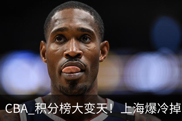 CBA 积分榜大变天！上海爆冷掉到第 4，广东一场胜利冲到第 11
